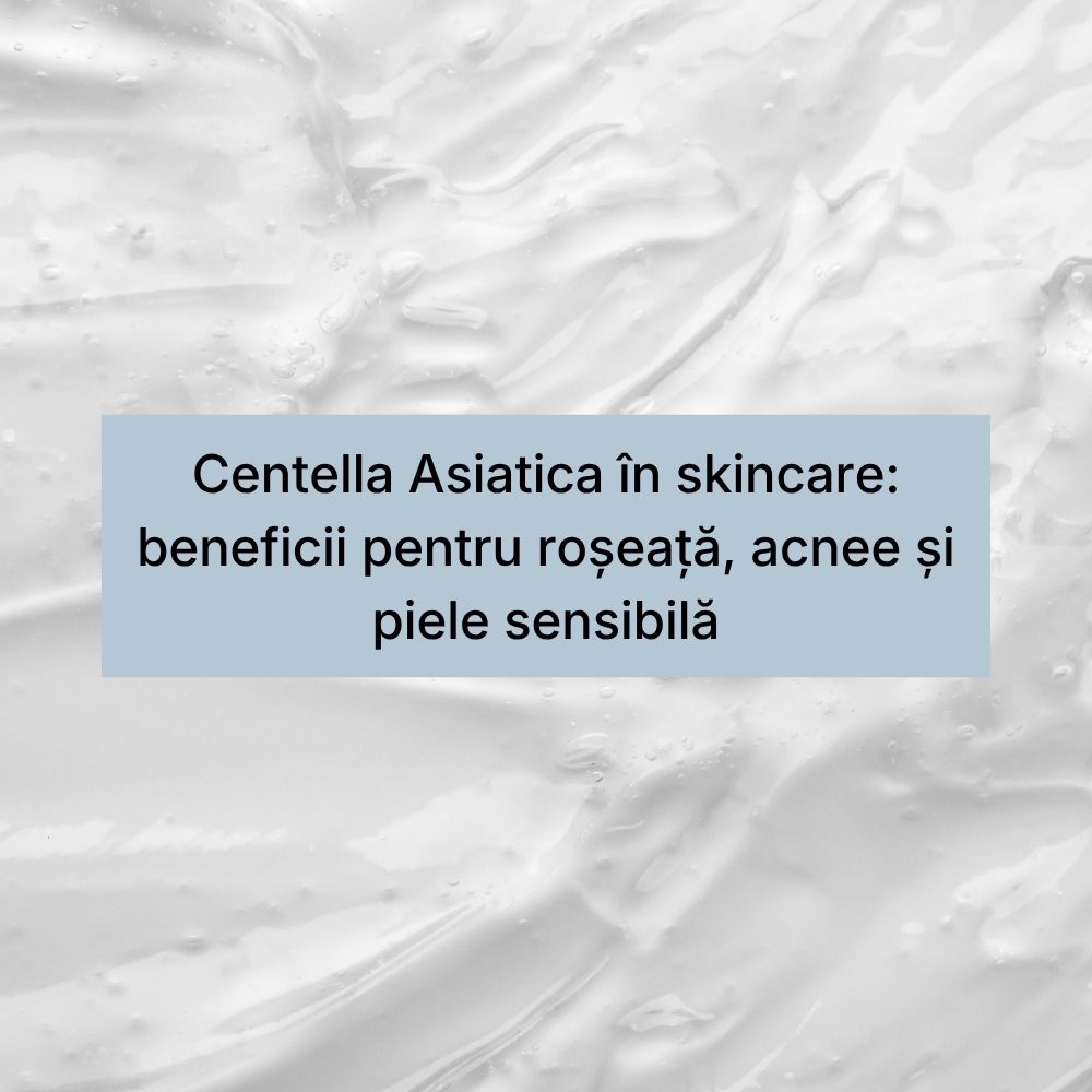 Centella Asiatica în skincare beneficii pentru roșeață, acnee și piele sensibilă