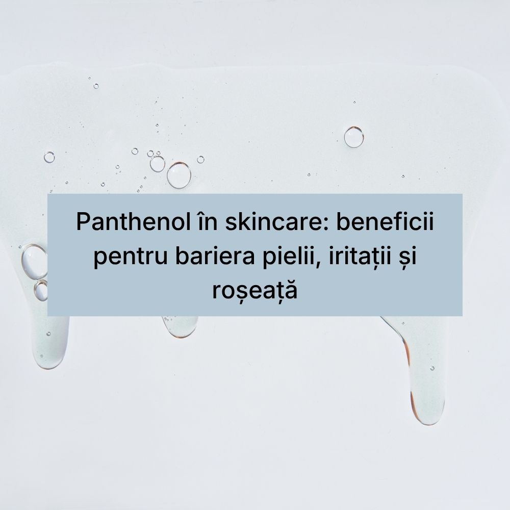 Panthenol în skincare beneficii pentru bariera pielii, iritații și roșeață