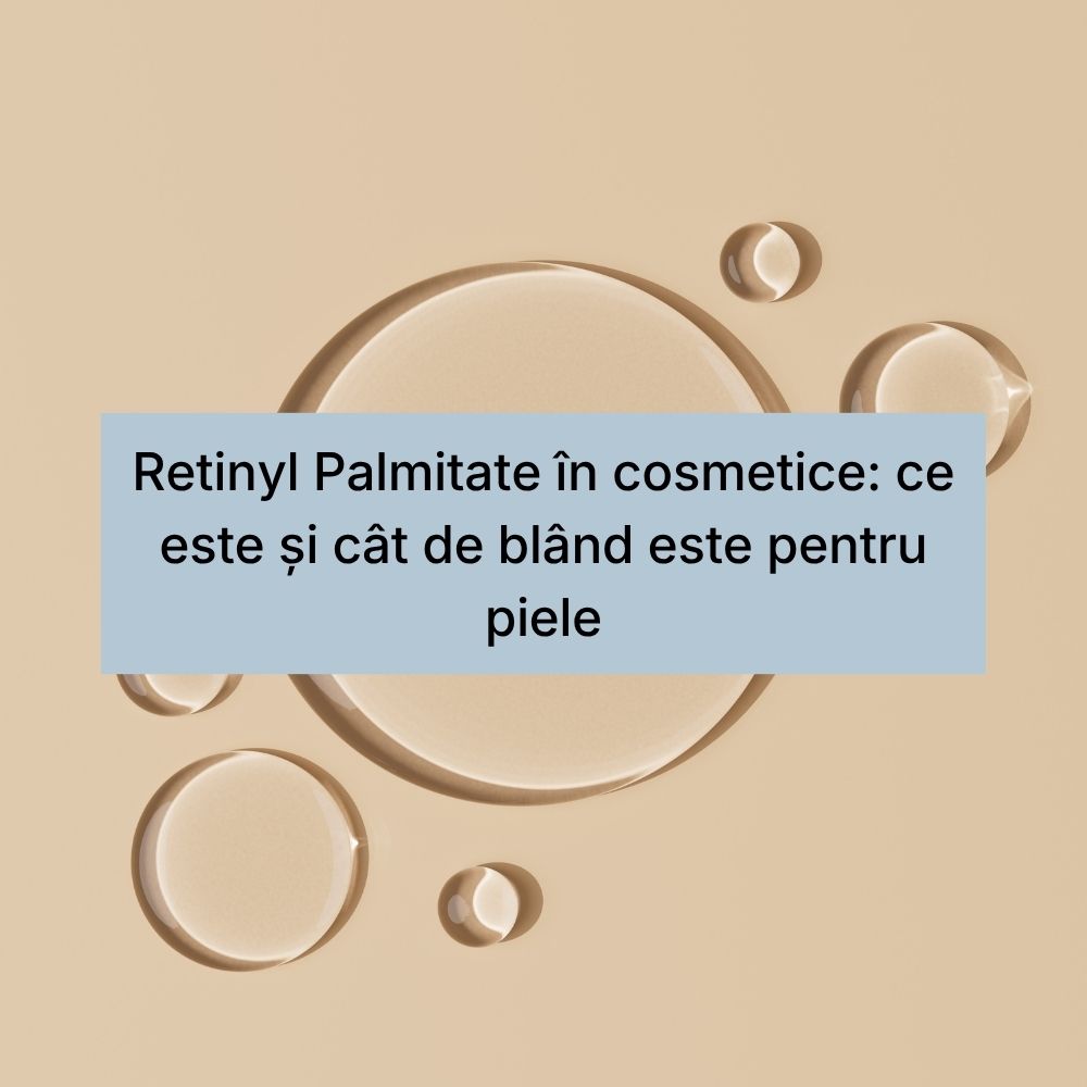 Retinyl Palmitate în cosmetice ce este și cât de blând este pentru piele