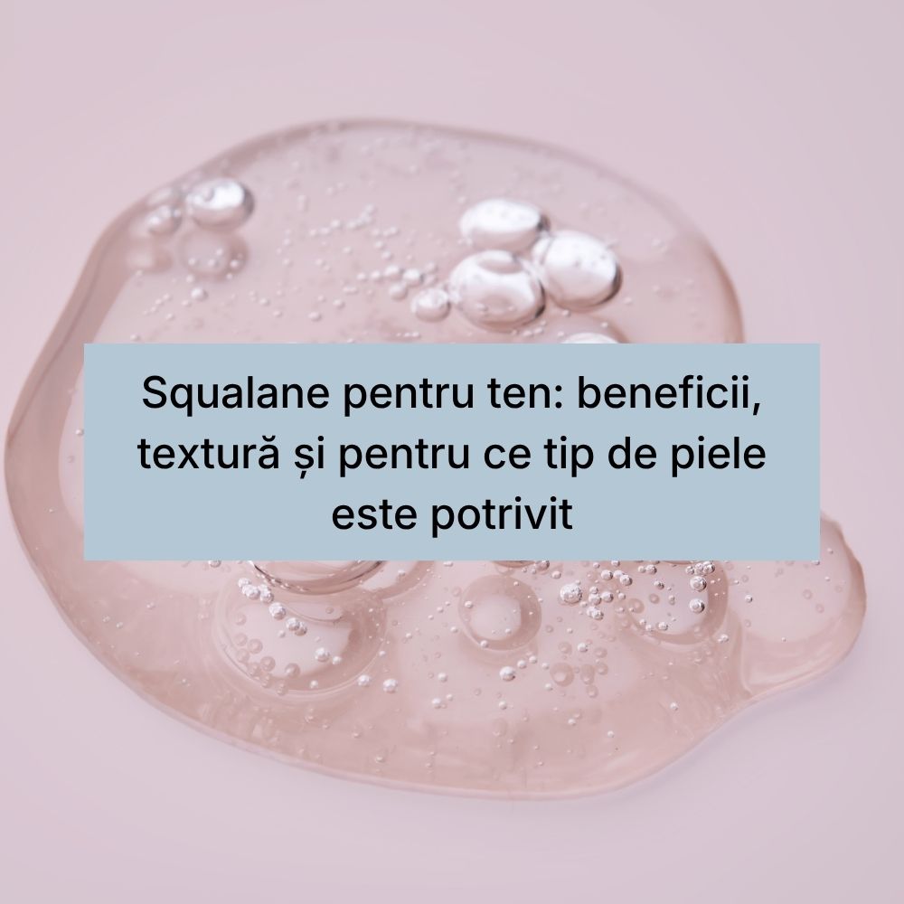 Squalane pentru ten beneficii, textură și pentru ce tip de piele este potrivit