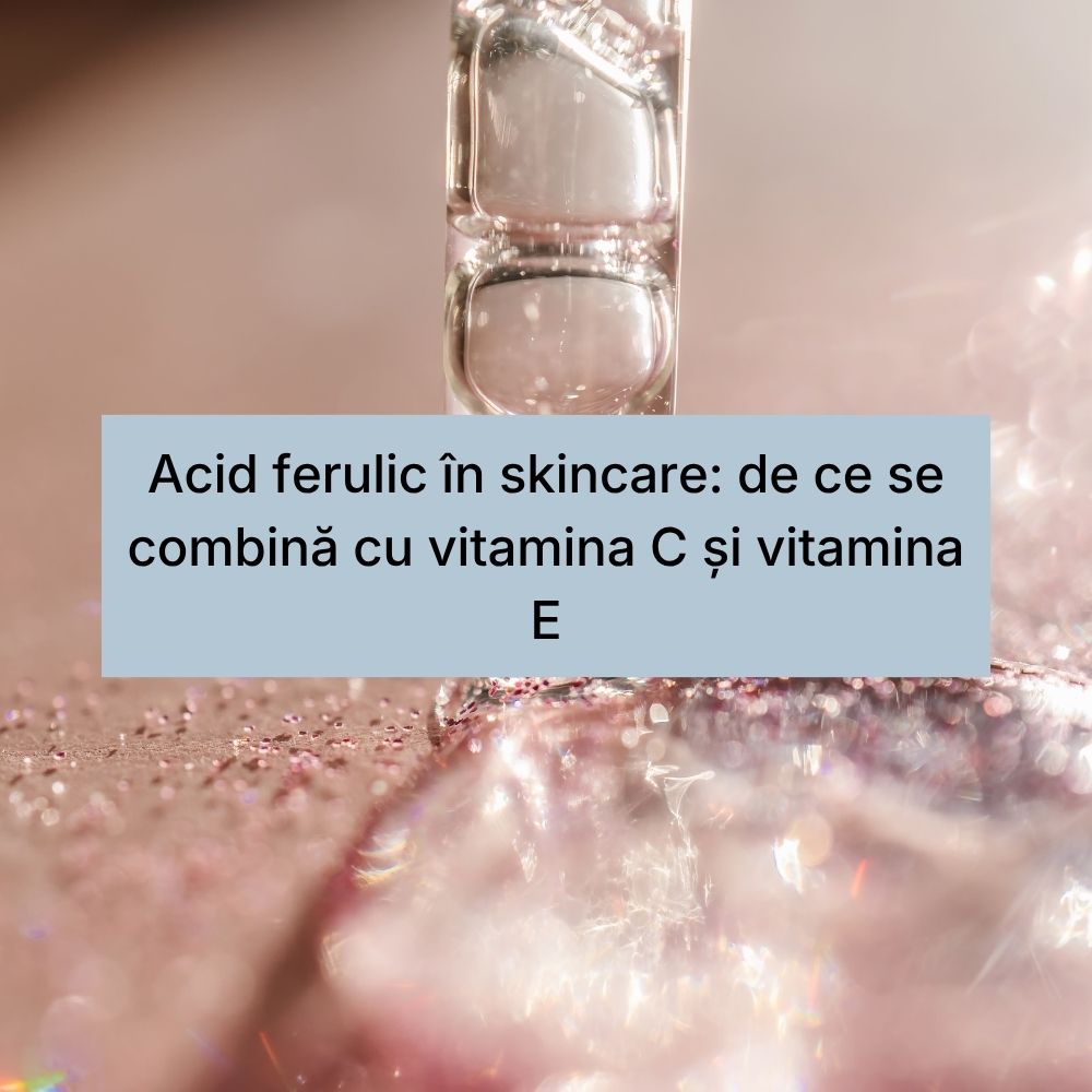 Acid ferulic în skincare de ce se combină cu vitamina C și vitamina E