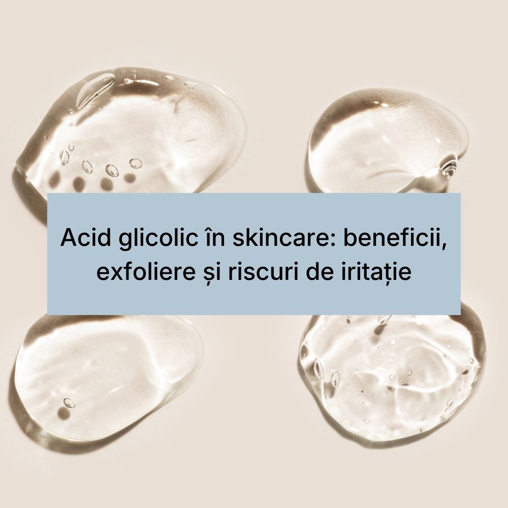 Acid glicolic în skincare beneficii, exfoliere și riscuri de iritație