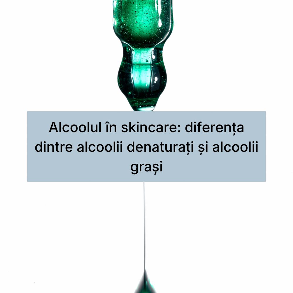 Alcoolul în skincare diferența dintre alcoolii denaturați și alcoolii grași