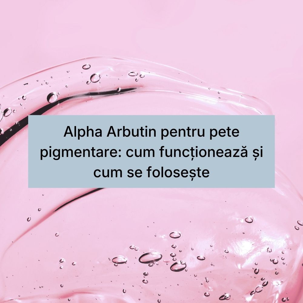 Alpha Arbutin pentru pete pigmentare cum funcționează și cum se folosește