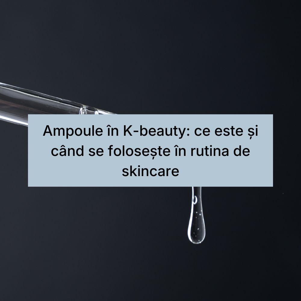 Ampoule în K-beauty ce este și când se folosește în rutina de skincare