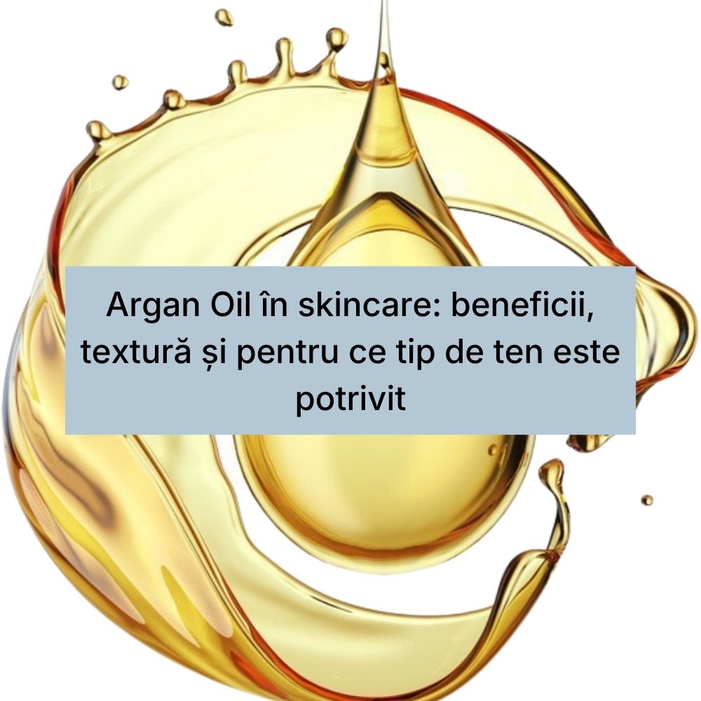 Argan Oil în skincare beneficii, textură și pentru ce tip de ten este potrivit