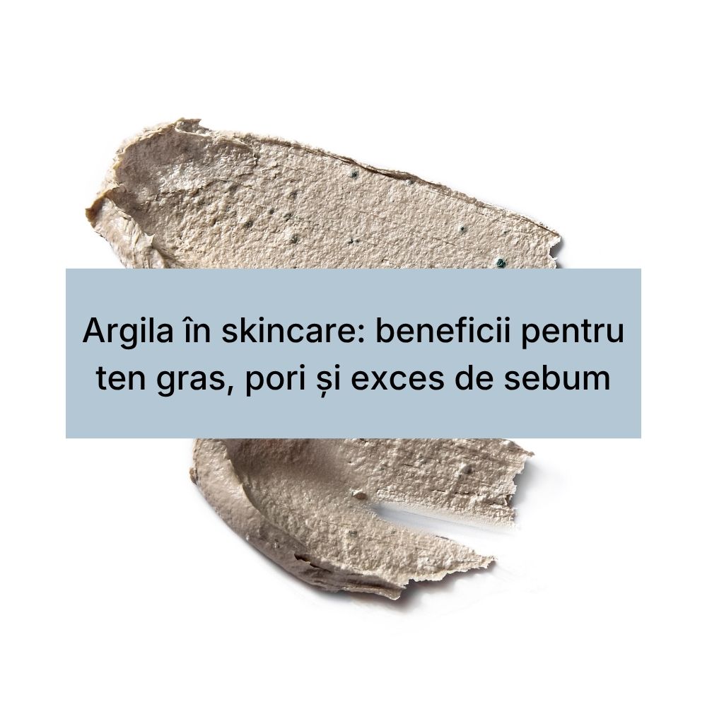 Argila în skincare beneficii pentru ten gras, pori și exces de sebum
