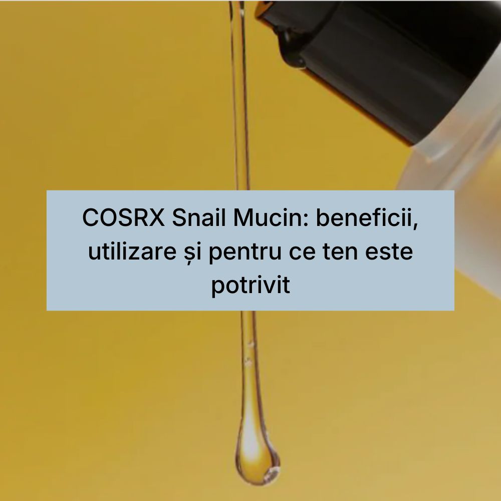 COSRX Snail Mucin beneficii, utilizare și pentru ce ten este potrivit