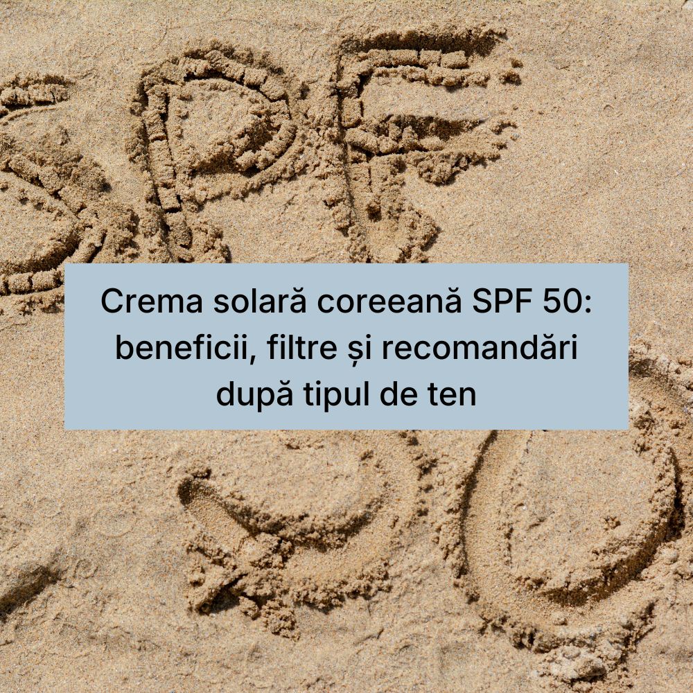 Crema solară coreeană SPF 50 beneficii, filtre și recomandări după tipul de ten
