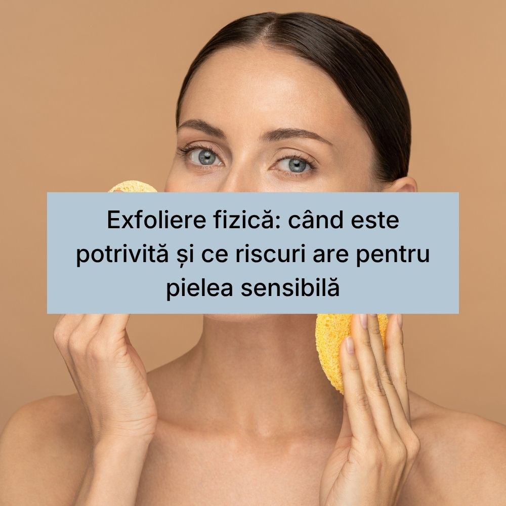 Exfoliere fizică când este potrivită și ce riscuri are pentru pielea sensibilă