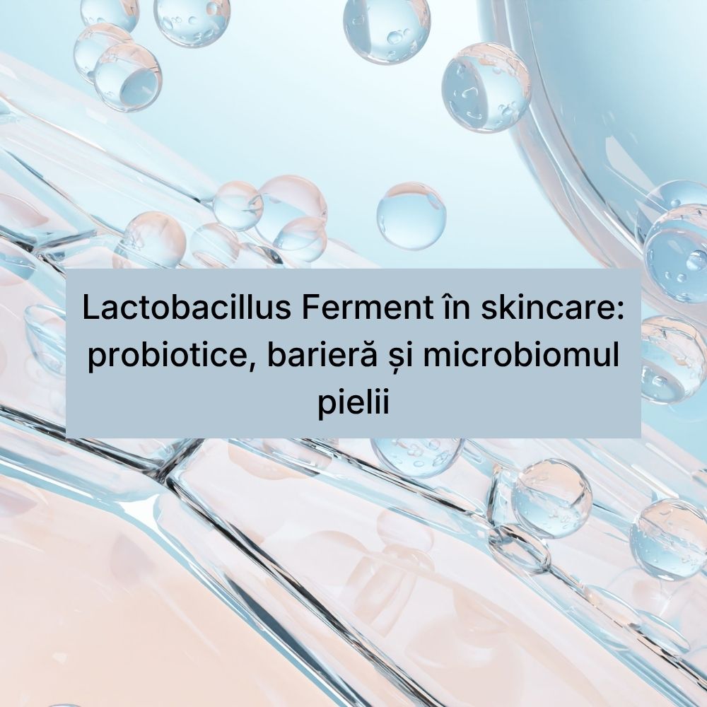 Lactobacillus Ferment în skincare probiotice, barieră și microbiomul pielii