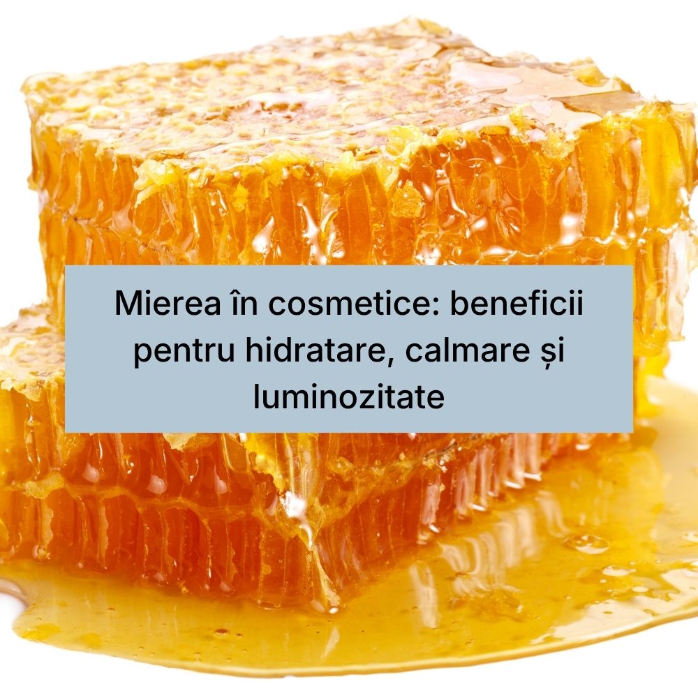 Mierea în cosmetice beneficii pentru hidratare, calmare și luminozitate