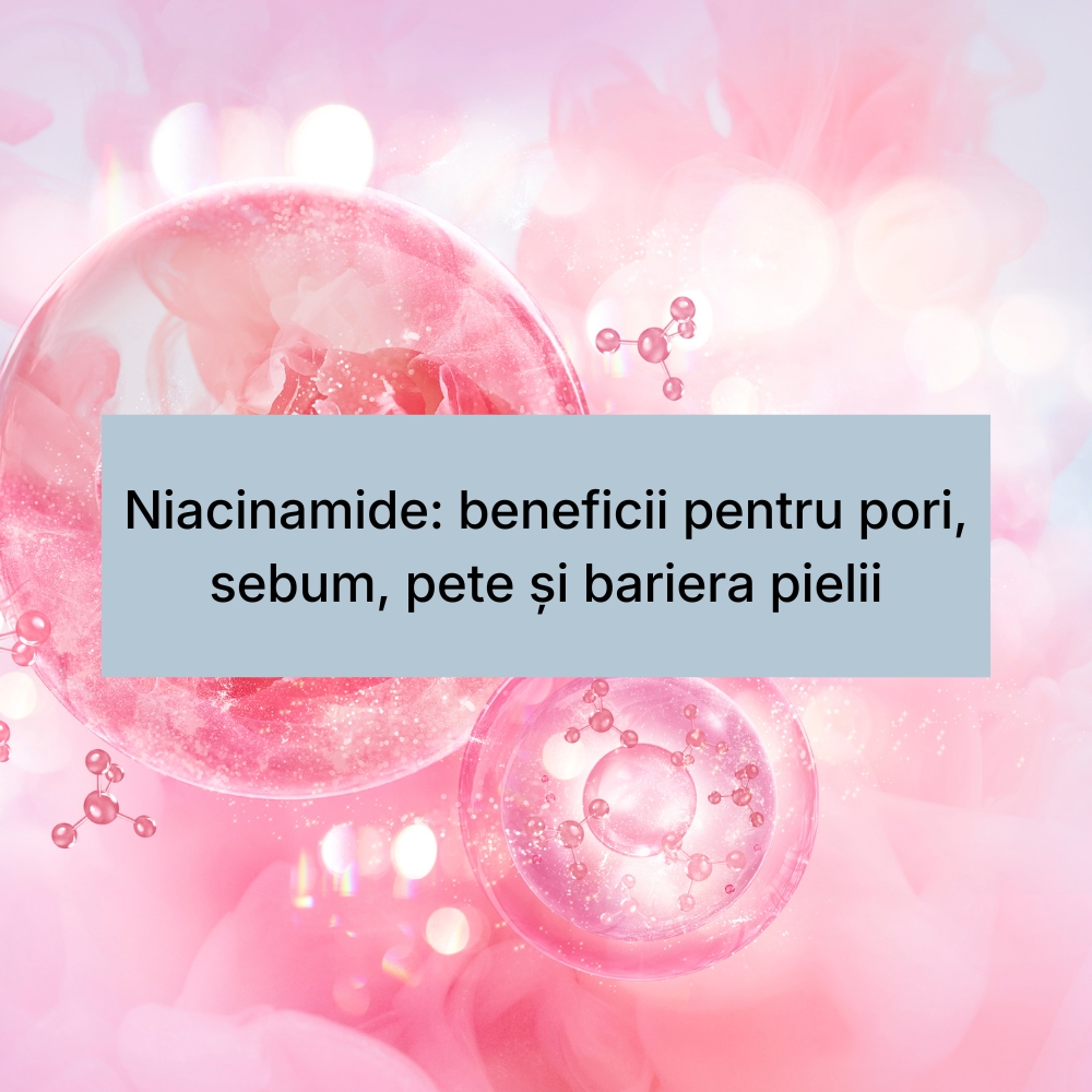 Niacinamide beneficii pentru pori, sebum, pete și bariera pielii