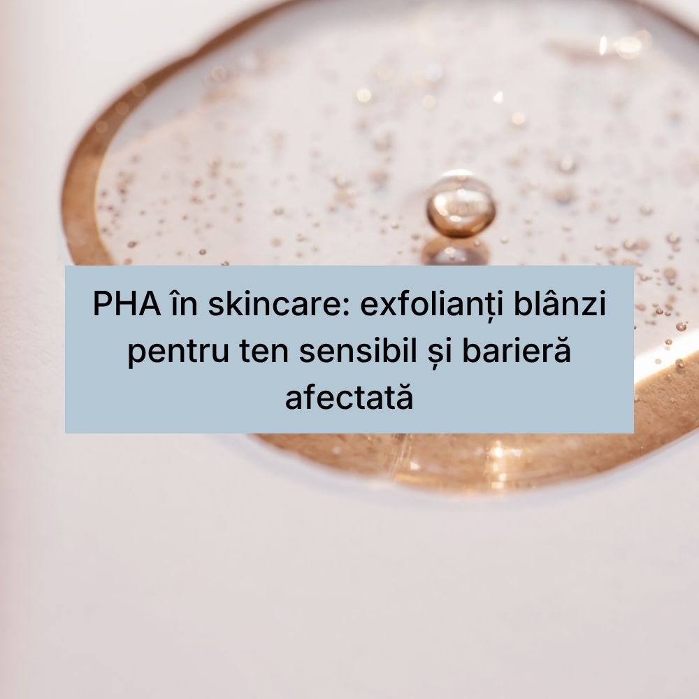 PHA în skincare exfolianți blânzi pentru ten sensibil și barieră afectată