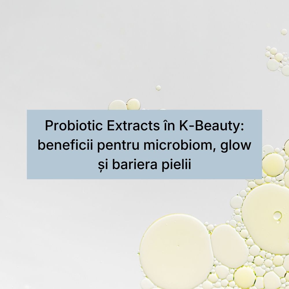 Probiotic Extracts în K-Beauty beneficii pentru microbiom, glow și bariera pielii
