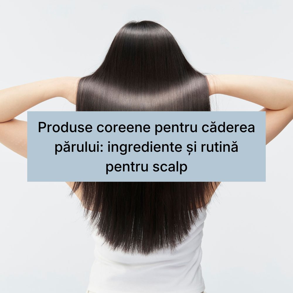 Produse coreene pentru căderea părului ingrediente și rutină pentru scalp