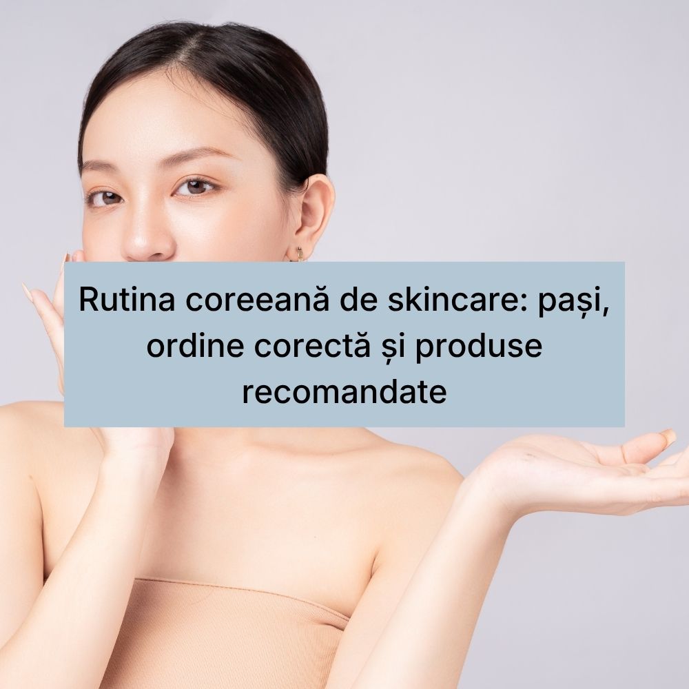 Rutina coreeană de skincare pași, ordine corectă și produse recomandate
