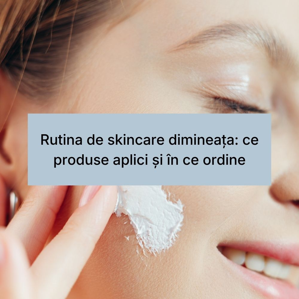Rutina de skincare dimineața ce produse aplici și în ce ordine