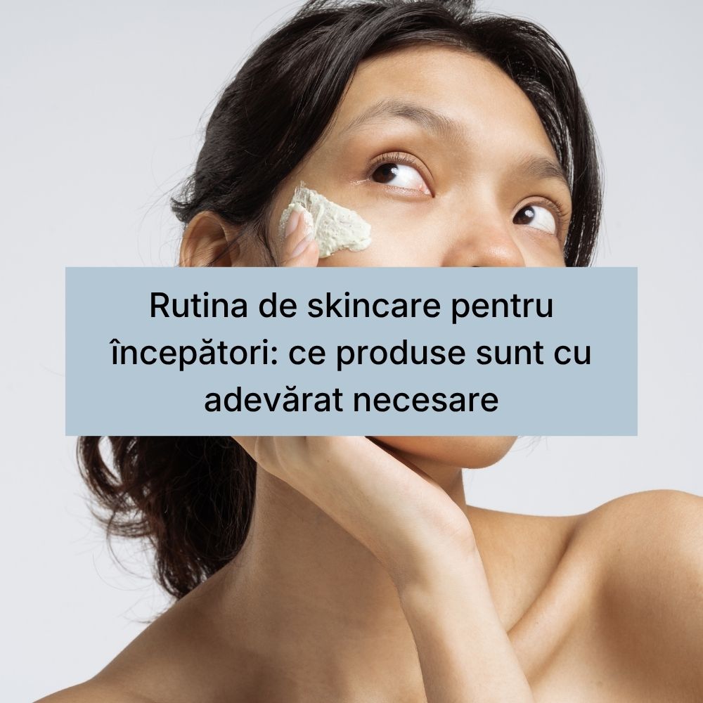 Rutina de skincare pentru începători ce produse sunt cu adevărat necesare