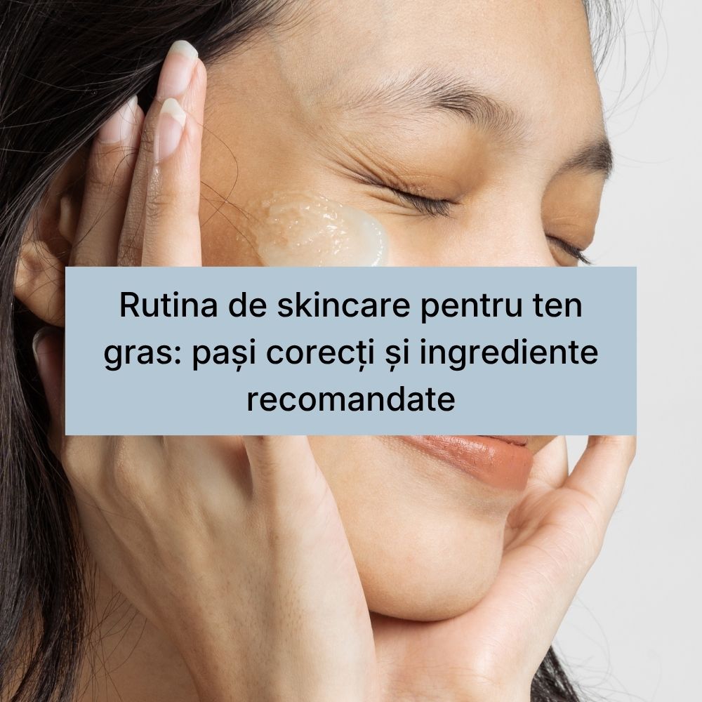 Rutina de skincare pentru ten gras pași corecți și ingrediente recomandate