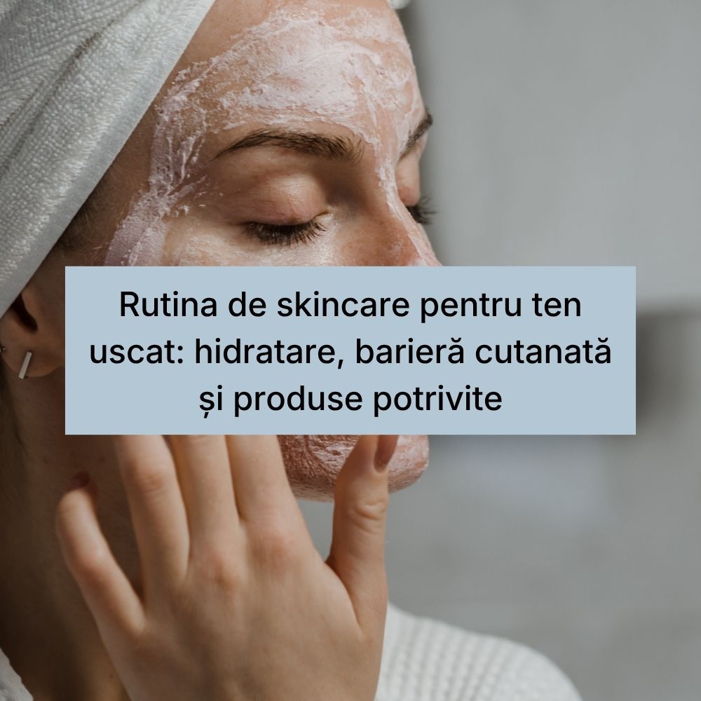 Rutina de skincare pentru ten uscat hidratare, barieră cutanată și produse potrivite