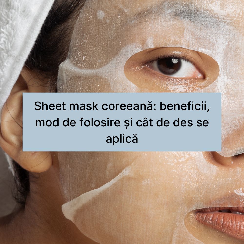 Sheet mask coreeană beneficii, mod de folosire și cât de des se aplică