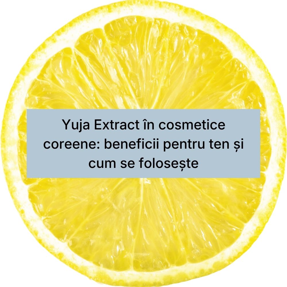 Yuja Extract în cosmetice coreene beneficii pentru ten și cum se folosește