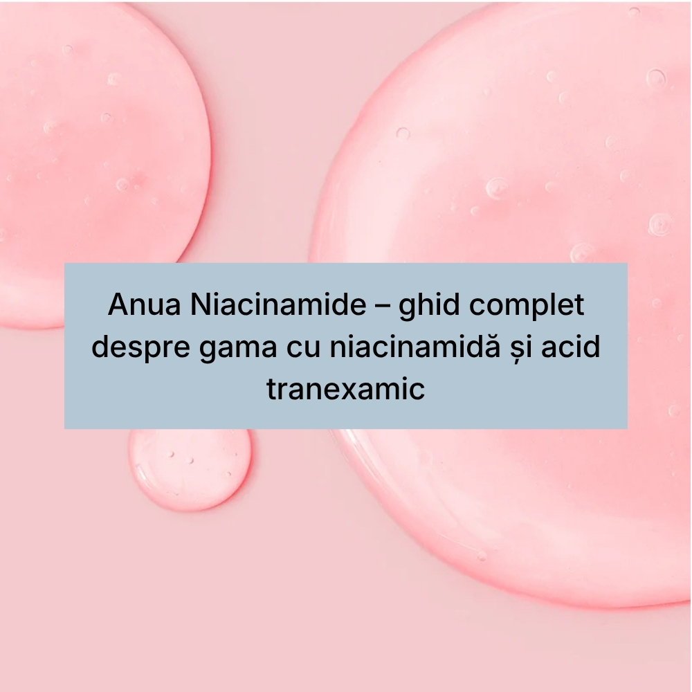 Anua Niacinamide – ghid complet despre gama cu niacinamidă și acid tranexamic
