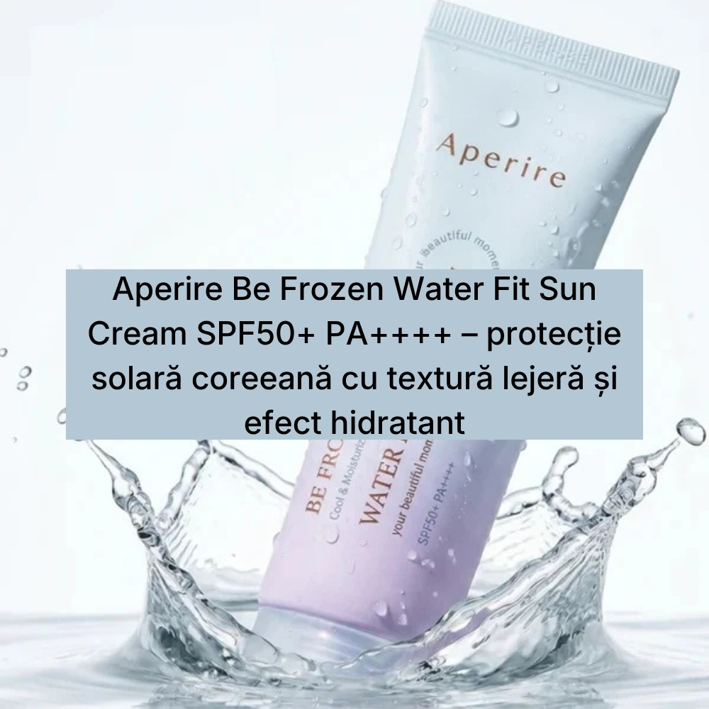 Aperire Be Frozen Water Fit Sun Cream SPF50+ PA++++ – protecție solară coreeană cu textură lejeră și efect hidratant