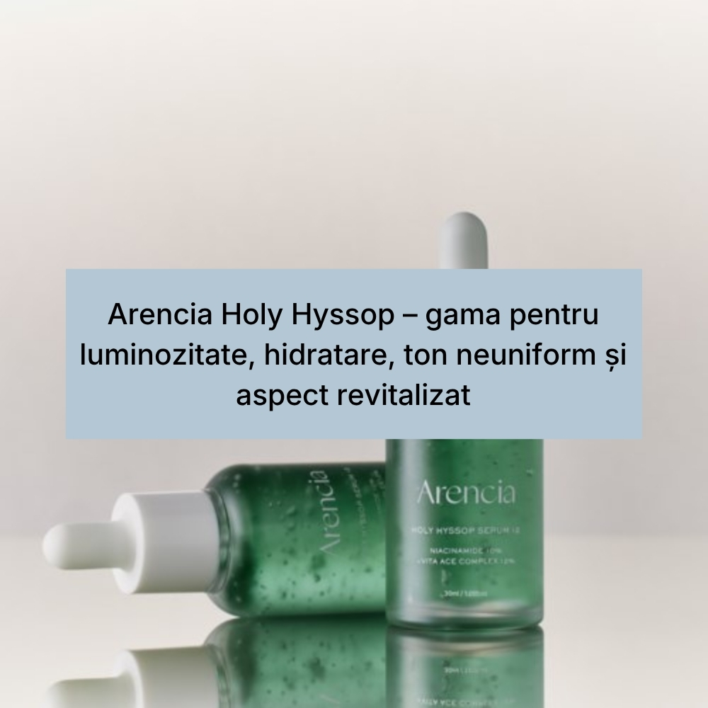 Arencia Holy Hyssop – gama pentru luminozitate, hidratare, ton neuniform și aspect revitalizat