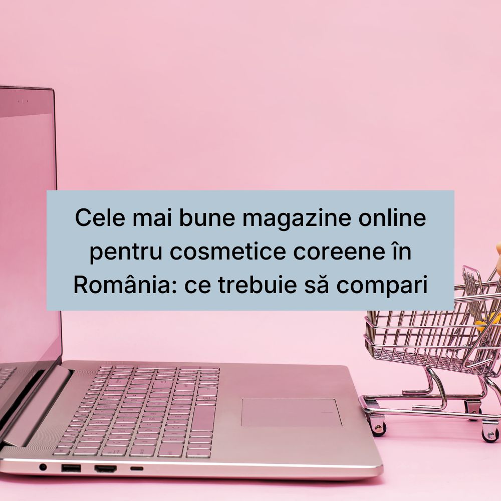 Cele mai bune magazine online pentru cosmetice coreene în România ce trebuie să compari