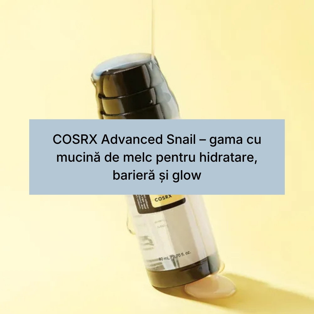COSRX Advanced Snail – gama cu mucină de melc pentru hidratare, barieră și glow