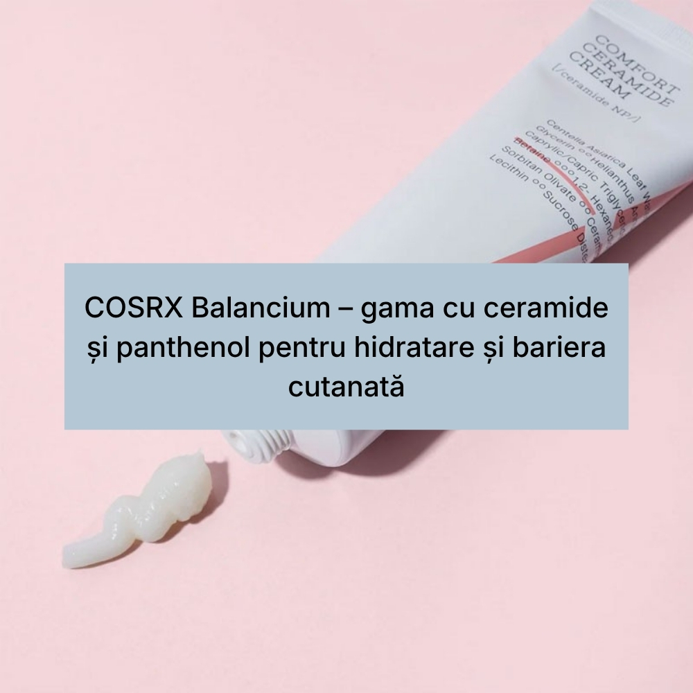 COSRX Balancium – gama cu ceramide și panthenol pentru hidratare și bariera cutanată