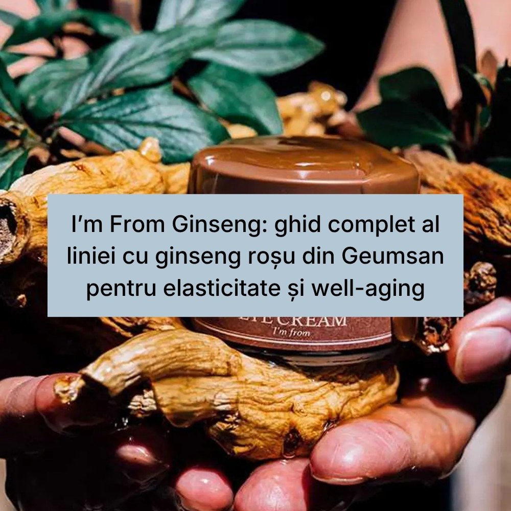 I’m From Ginseng ghid complet al liniei cu ginseng roșu din Geumsan pentru elasticitate și well-aging