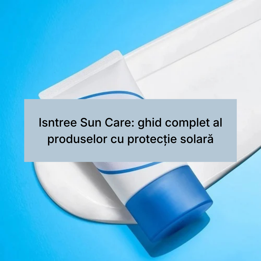 Isntree Sun Care_ ghid complet al produselor cu protecție solară