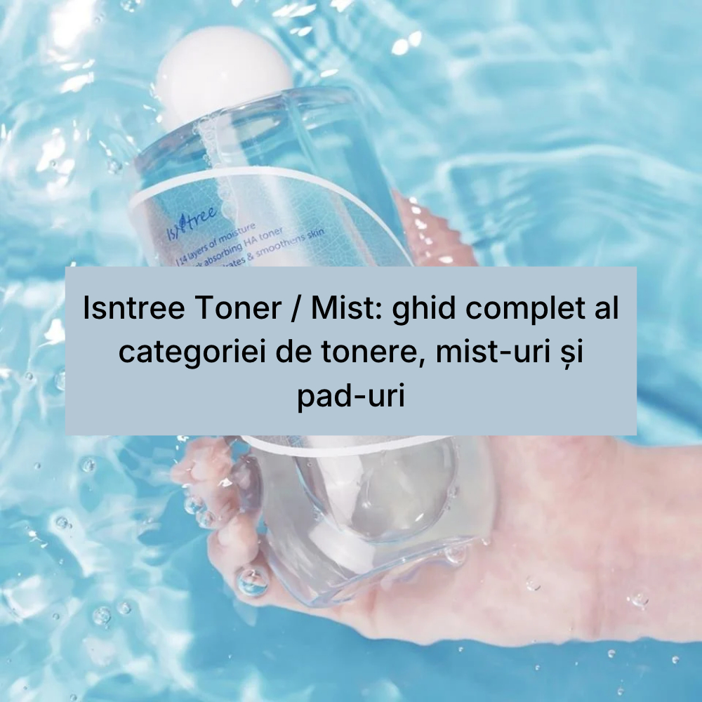 Isntree Toner _ Mist_ ghid complet al categoriei de tonere, mist-uri și pad-uri